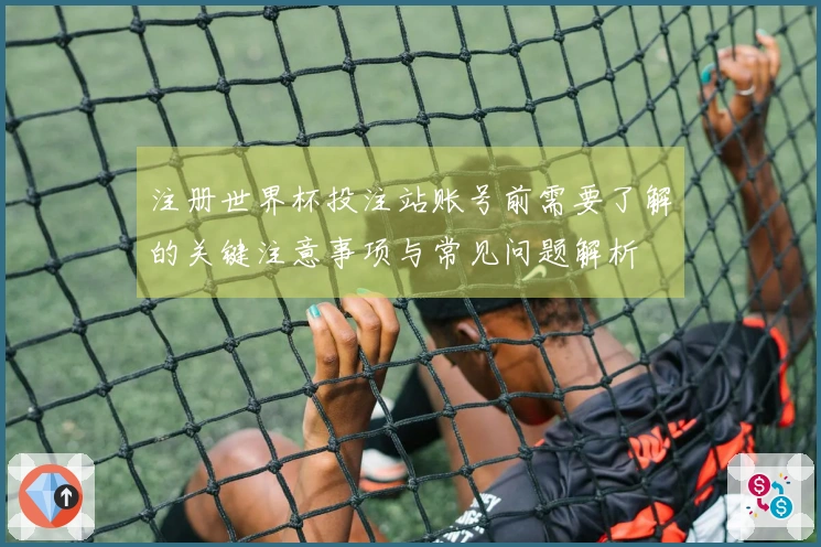 注册世界杯投注站账号前需要了解的关键注意事项与常见问题解析