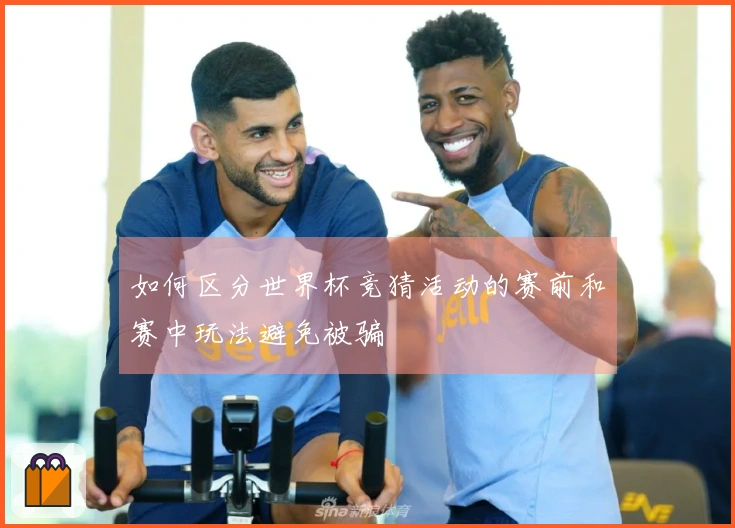如何区分世界杯竞猜活动的赛前和赛中玩法避免被骗