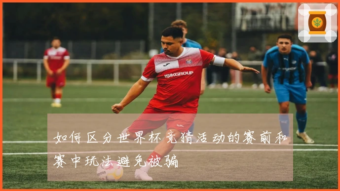 如何区分世界杯竞猜活动的赛前和赛中玩法避免被骗