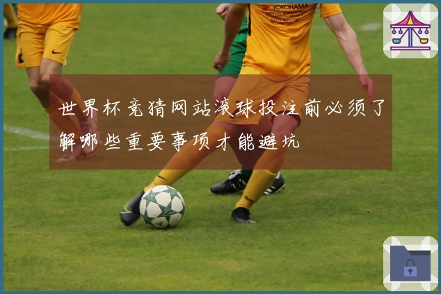 世界杯竞猜网站滚球投注前必须了解哪些重要事项才能避坑